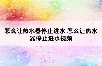 怎么让热水器停止进水 怎么让热水器停止进水视频